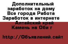 Дополнительный заработок на дому - Все города Работа » Заработок в интернете   . Алтайский край,Камень-на-Оби г.